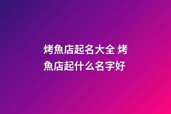 烤魚店起名大全 烤魚店起什么名字好-第1張-店鋪起名-玄機派